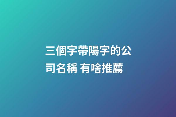 三個字帶陽字的公司名稱 有啥推薦-第1張-公司起名-玄機(jī)派
